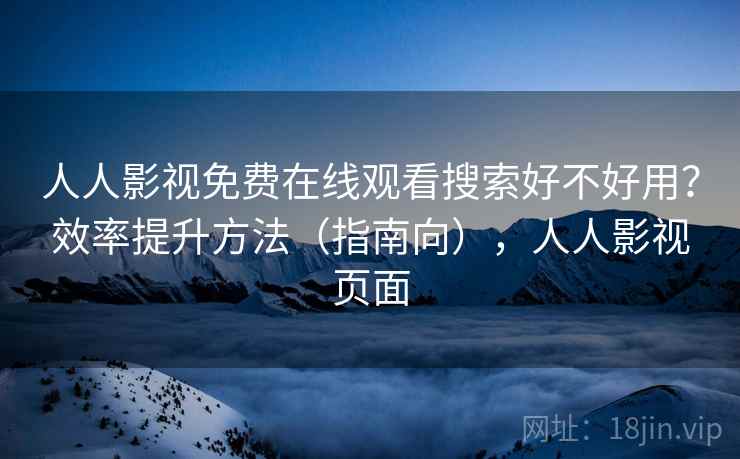 人人影视免费在线观看搜索好不好用？效率提升方法（指南向），人人影视页面  第1张