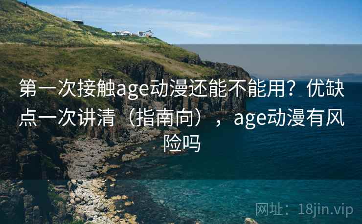 第一次接触age动漫还能不能用？优缺点一次讲清（指南向），age动漫有风险吗  第2张