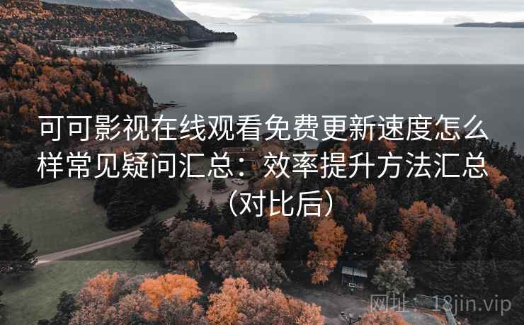 可可影视在线观看免费更新速度怎么样常见疑问汇总：效率提升方法汇总（对比后）  第2张