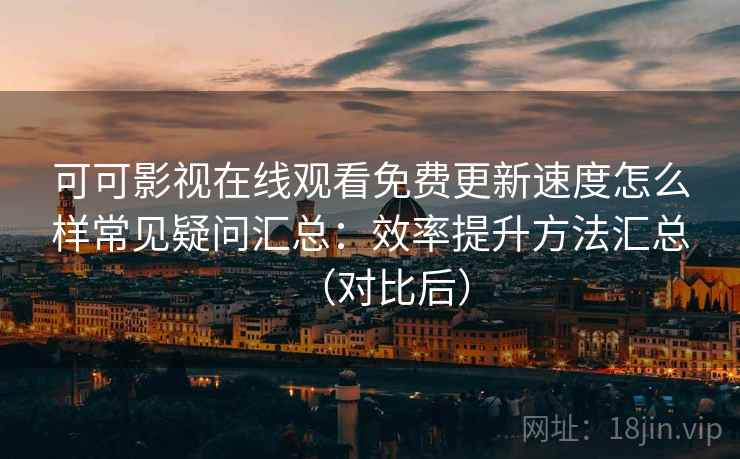 可可影视在线观看免费更新速度怎么样常见疑问汇总：效率提升方法汇总（对比后）  第1张