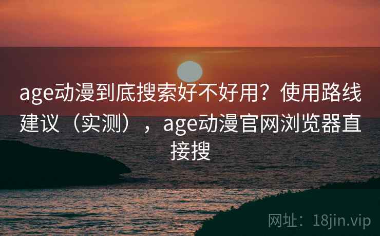 age动漫到底搜索好不好用？使用路线建议（实测），age动漫官网浏览器直接搜  第1张