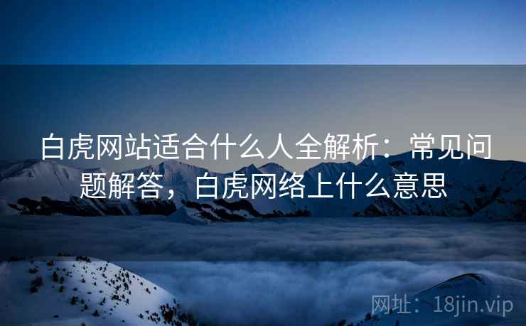 白虎网站适合什么人全解析：常见问题解答，白虎网络上什么意思  第2张