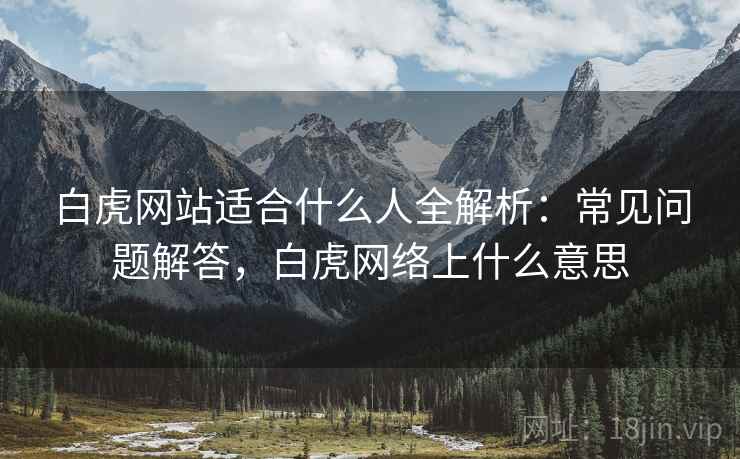 白虎网站适合什么人全解析：常见问题解答，白虎网络上什么意思  第1张