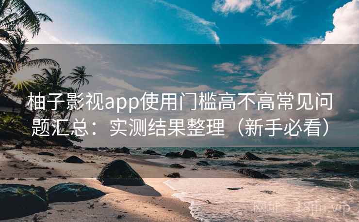 柚子影视app使用门槛高不高常见问题汇总：实测结果整理（新手必看）  第2张