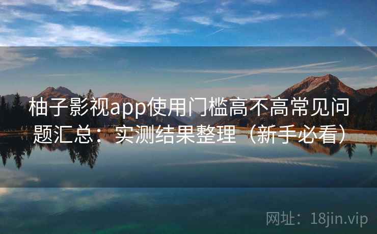 柚子影视app使用门槛高不高常见问题汇总：实测结果整理（新手必看）  第1张
