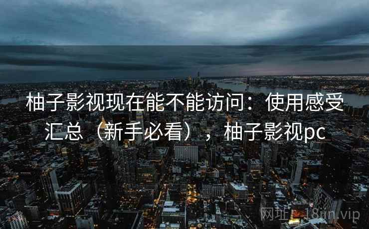 柚子影视现在能不能访问：使用感受汇总（新手必看），柚子影视pc  第1张