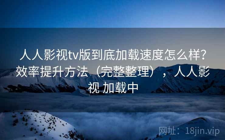 人人影视tv版到底加载速度怎么样？效率提升方法（完整整理），人人影视 加载中  第2张