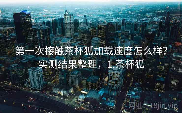 第一次接触茶杯狐加载速度怎么样？实测结果整理，1.茶杯狐  第1张
