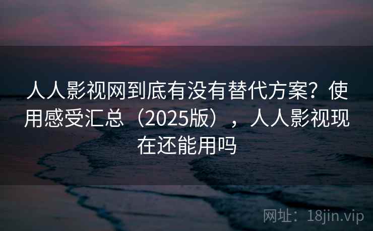 人人影视网到底有没有替代方案？使用感受汇总（2025版），人人影视现在还能用吗  第2张