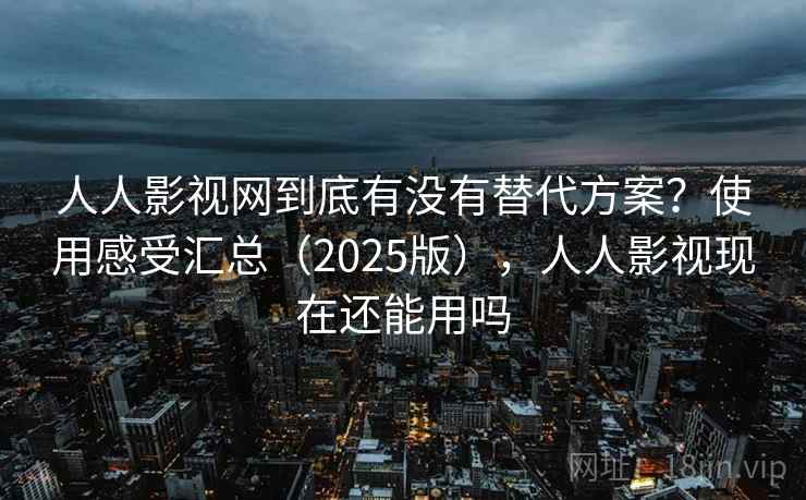 人人影视网到底有没有替代方案？使用感受汇总（2025版），人人影视现在还能用吗  第1张