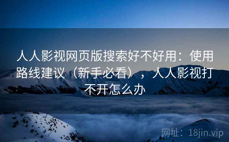 人人影视网页版搜索好不好用：使用路线建议（新手必看），人人影视打不开怎么办  第1张
