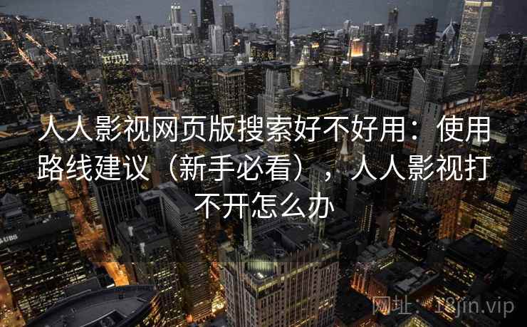 人人影视网页版搜索好不好用：使用路线建议（新手必看），人人影视打不开怎么办  第2张