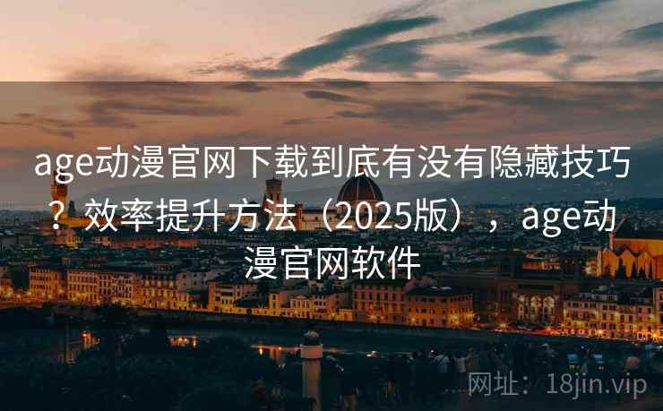 age动漫官网下载到底有没有隐藏技巧？效率提升方法（2025版），age动漫官网软件  第2张