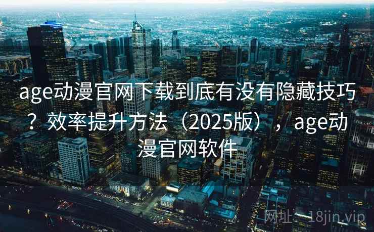 age动漫官网下载到底有没有隐藏技巧？效率提升方法（2025版），age动漫官网软件  第1张