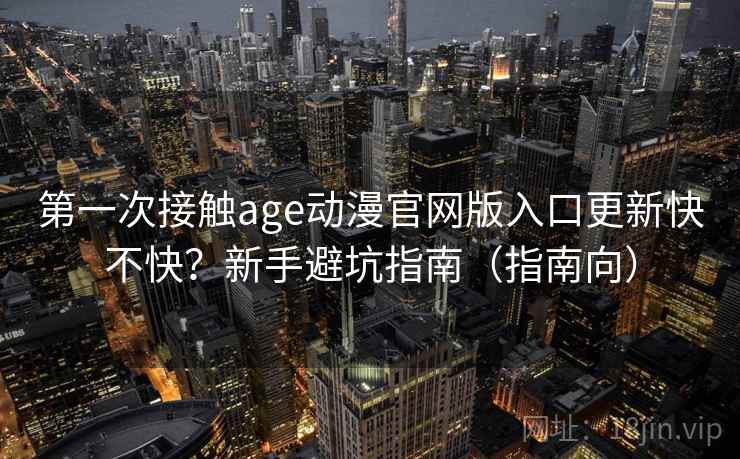 第一次接触age动漫官网版入口更新快不快？新手避坑指南（指南向）  第1张