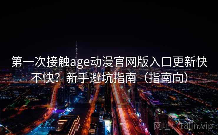 第一次接触age动漫官网版入口更新快不快？新手避坑指南（指南向）  第2张