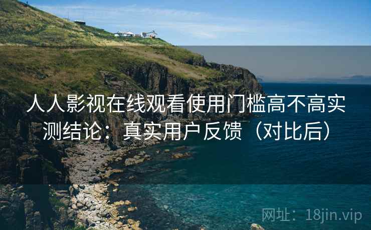 人人影视在线观看使用门槛高不高实测结论：真实用户反馈（对比后）  第1张