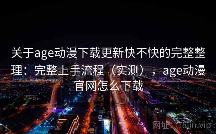 关于age动漫下载更新快不快的完整整理：完整上手流程（实测），age动漫官网怎么下载  第1张