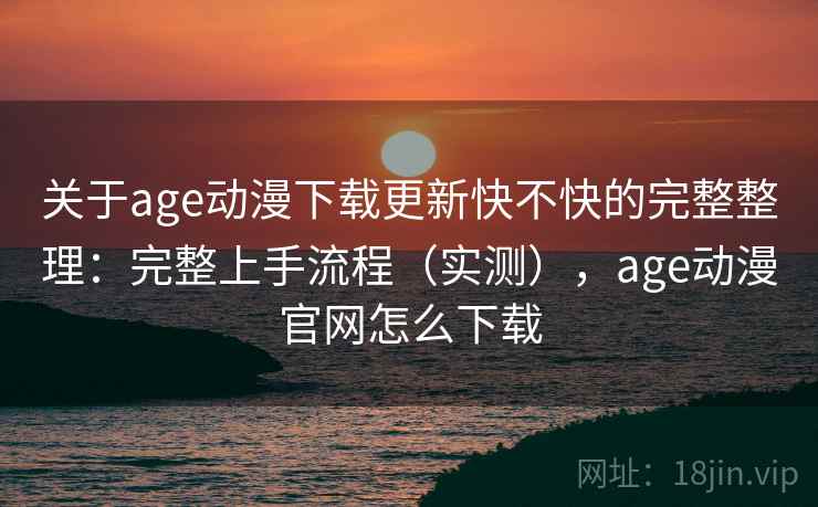 关于age动漫下载更新快不快的完整整理：完整上手流程（实测），age动漫官网怎么下载  第2张