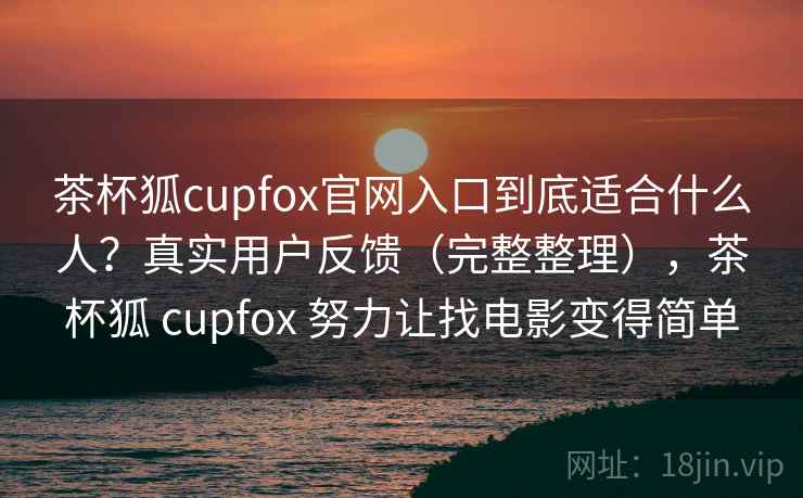 茶杯狐cupfox官网入口到底适合什么人？真实用户反馈（完整整理），茶杯狐 cupfox 努力让找电影变得简单  第1张