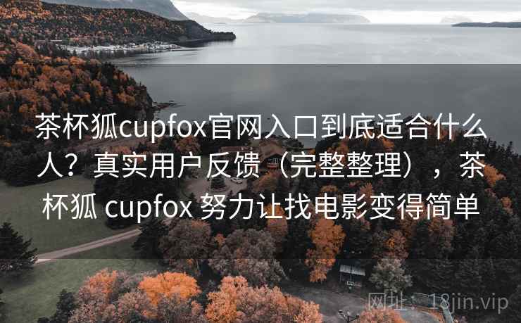 茶杯狐cupfox官网入口到底适合什么人？真实用户反馈（完整整理），茶杯狐 cupfox 努力让找电影变得简单  第2张