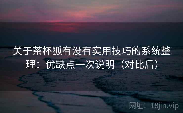 关于茶杯狐有没有实用技巧的系统整理:优缺点一次说明(对比后) 第2张 关于茶杯狐有没有实用技巧的系统整理:优缺点一次说明(对比后) 第2张