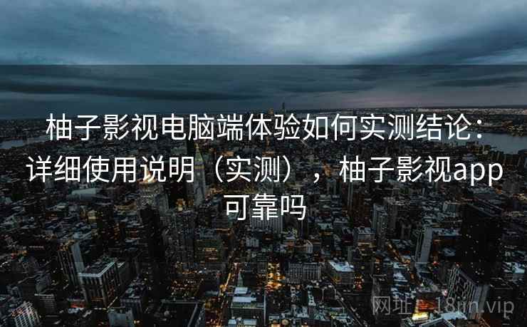 柚子影视电脑端体验如何实测结论:详细使用说明(实测),柚子影视app可靠吗 第2张 柚子影视电脑端体验如何实测结论:详细使用说明(实测),柚子影视app可靠吗 第2张