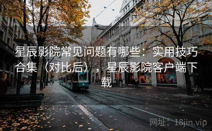 星辰影院常见问题有哪些:实用技巧合集(对比后),星辰影院客户端下载 第2张 星辰影院常见问题有哪些:实用技巧合集(对比后),星辰影院客户端下载 第2张
