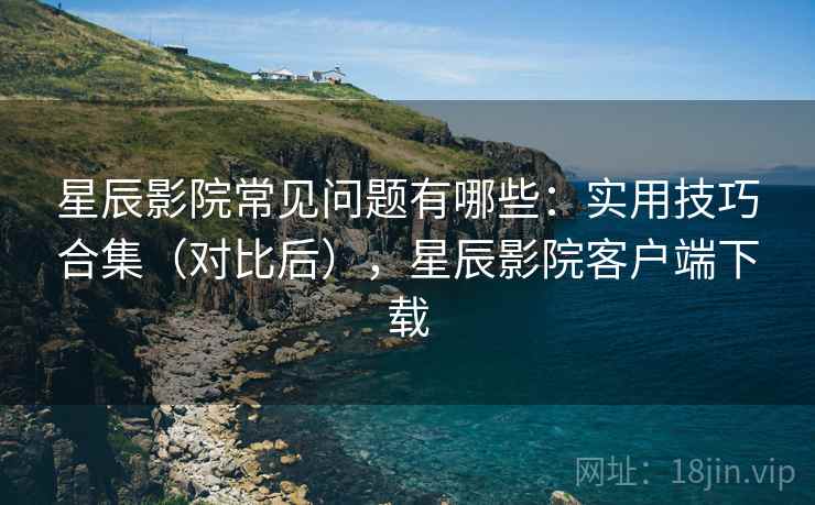 星辰影院常见问题有哪些:实用技巧合集(对比后),星辰影院客户端下载 第1张 星辰影院常见问题有哪些:实用技巧合集(对比后),星辰影院客户端下载 第1张