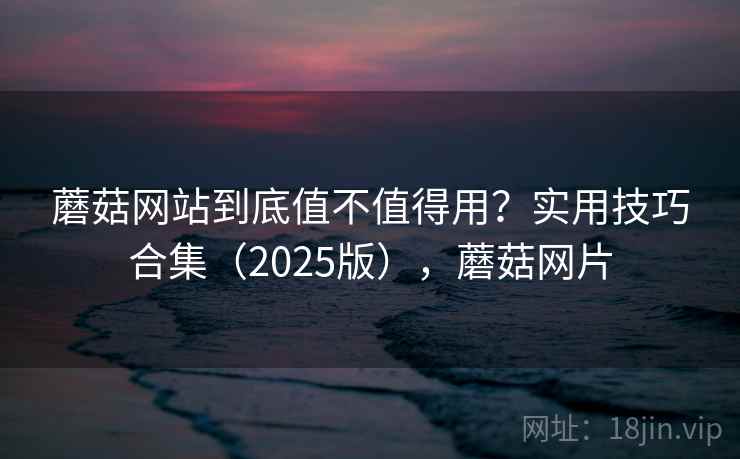 蘑菇网站到底值不值得用？实用技巧合集（2025版），蘑菇网片  第2张