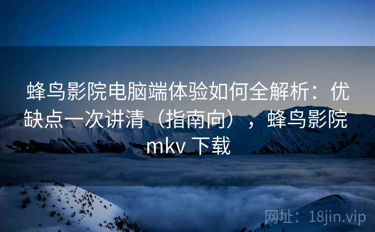 蜂鸟影院电脑端体验如何全解析:优缺点一次讲清(指南向),蜂鸟影院 mkv 下载 第2张 蜂鸟影院电脑端体验如何全解析:优缺点一次讲清(指南向),蜂鸟影院 mkv 下载 第2张
