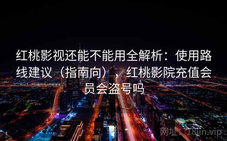 红桃影视还能不能用全解析：使用路线建议（指南向），红桃影院充值会员会盗号吗  第2张