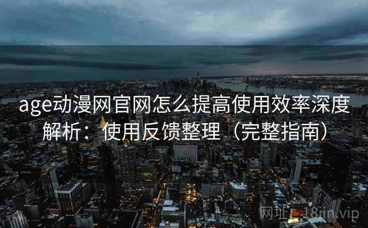 age动漫网官网怎么提高使用效率深度解析:使用反馈整理(完整指南) 第2张 age动漫网官网怎么提高使用效率深度解析:使用反馈整理(完整指南) 第2张