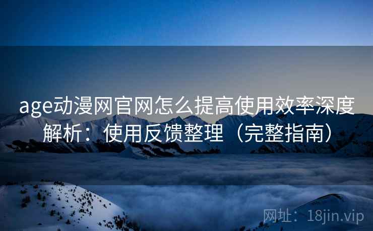 age动漫网官网怎么提高使用效率深度解析:使用反馈整理(完整指南) 第1张 age动漫网官网怎么提高使用效率深度解析:使用反馈整理(完整指南) 第1张