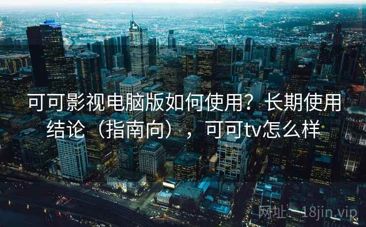 可可影视电脑版如何使用？长期使用结论（指南向），可可tv怎么样  第1张