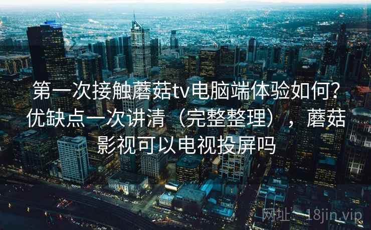 第一次接触蘑菇tv电脑端体验如何？优缺点一次讲清（完整整理），蘑菇影视可以电视投屏吗  第1张