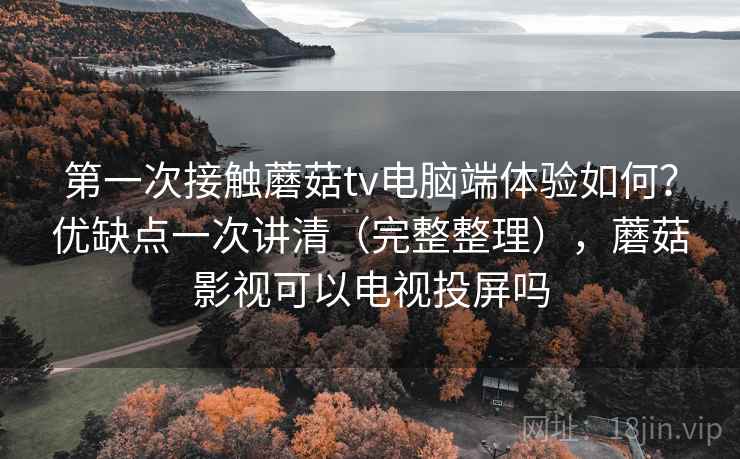 第一次接触蘑菇tv电脑端体验如何？优缺点一次讲清（完整整理），蘑菇影视可以电视投屏吗  第2张