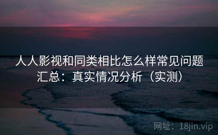 人人影视和同类相比怎么样常见问题汇总：真实情况分析（实测）  第2张