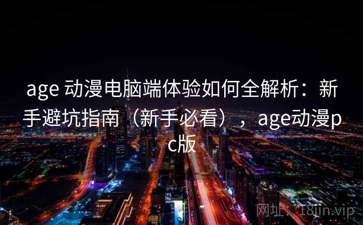 age 动漫电脑端体验如何全解析：新手避坑指南（新手必看），age动漫pc版  第2张