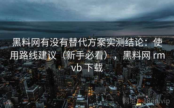 黑料网有没有替代方案实测结论：使用路线建议（新手必看），黑料网 rmvb 下载  第1张
