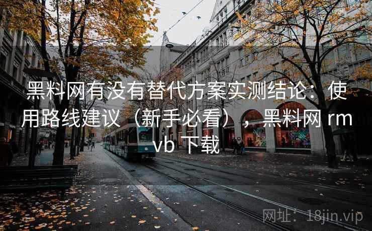 黑料网有没有替代方案实测结论：使用路线建议（新手必看），黑料网 rmvb 下载  第2张
