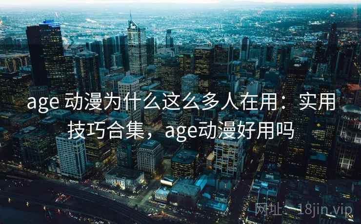 age 动漫为什么这么多人在用：实用技巧合集，age动漫好用吗  第2张