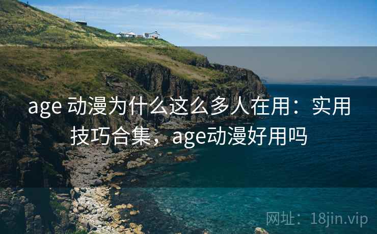 age 动漫为什么这么多人在用：实用技巧合集，age动漫好用吗  第1张