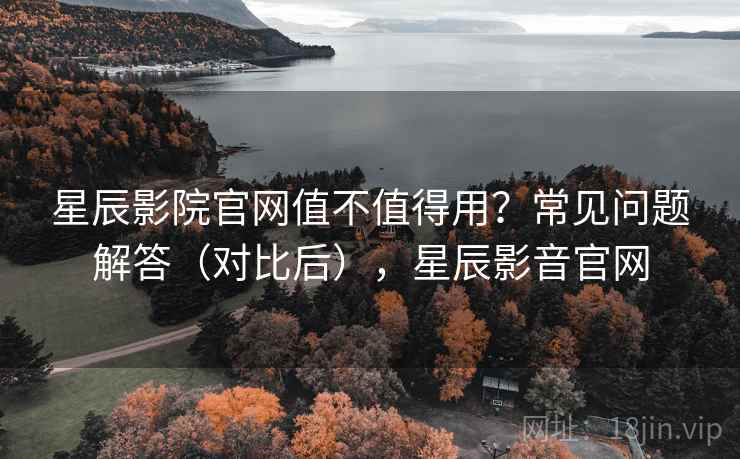 星辰影院官网值不值得用?常见问题解答(对比后),星辰影音官网 第1张 星辰影院官网值不值得用?常见问题解答(对比后),星辰影音官网 第1张