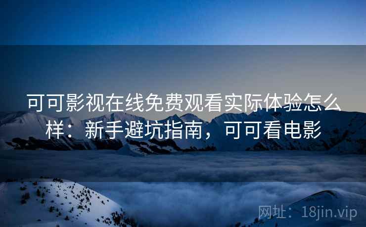 可可影视在线免费观看实际体验怎么样：新手避坑指南，可可看电影  第2张