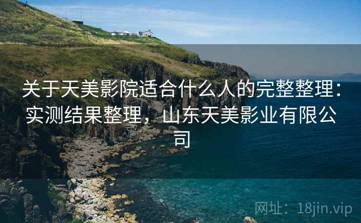 关于天美影院适合什么人的完整整理:实测结果整理,山东天美影业有限公司 第1张 关于天美影院适合什么人的完整整理:实测结果整理,山东天美影业有限公司 第1张