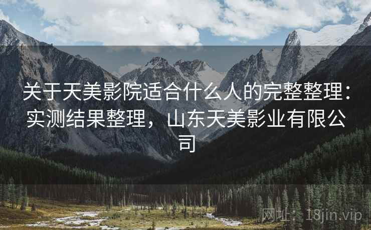 关于天美影院适合什么人的完整整理:实测结果整理,山东天美影业有限公司 第2张 关于天美影院适合什么人的完整整理:实测结果整理,山东天美影业有限公司 第2张