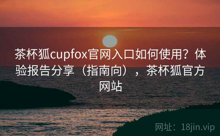 茶杯狐cupfox官网入口如何使用?体验报告分享(指南向),茶杯狐官方网站 第1张 茶杯狐cupfox官网入口如何使用?体验报告分享(指南向),茶杯狐官方网站 第1张
