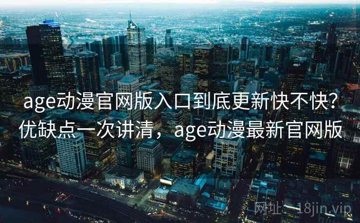 age动漫官网版入口到底更新快不快?优缺点一次讲清,age动漫最新官网版 第1张 age动漫官网版入口到底更新快不快?优缺点一次讲清,age动漫最新官网版 第1张