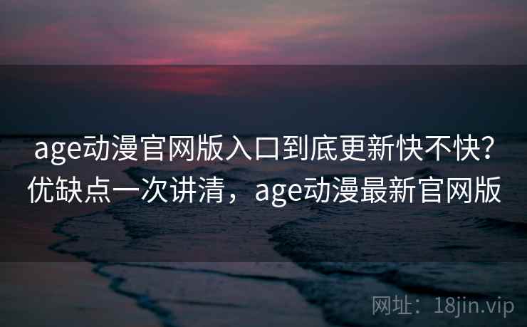 age动漫官网版入口到底更新快不快?优缺点一次讲清,age动漫最新官网版 第2张 age动漫官网版入口到底更新快不快?优缺点一次讲清,age动漫最新官网版 第2张